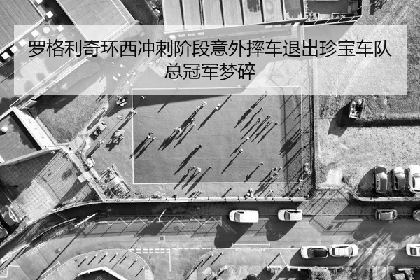 罗格利奇环西冲刺阶段意外摔车退出珍宝车队总冠军梦碎