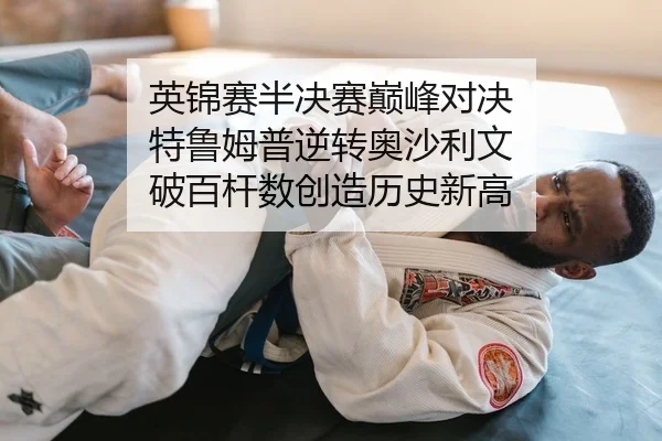 英锦赛半决赛巅峰对决 特鲁姆普逆转奥沙利文 破百杆数创造历史新高